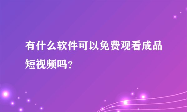 有什么软件可以免费观看成品短视频吗？