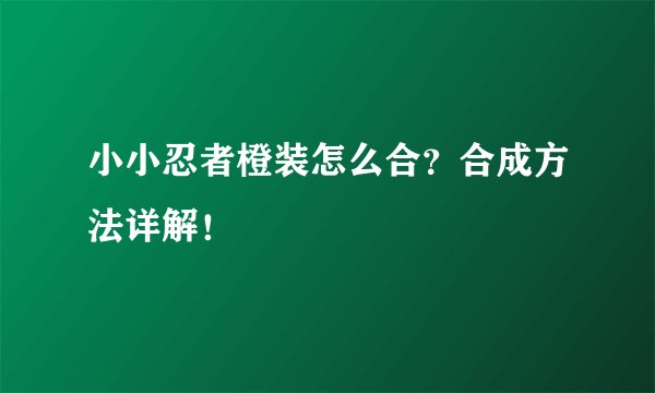 小小忍者橙装怎么合？合成方法详解！