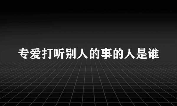 专爱打听别人的事的人是谁