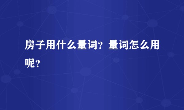 房子用什么量词？量词怎么用呢？