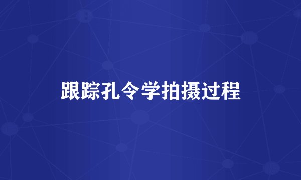 跟踪孔令学拍摄过程