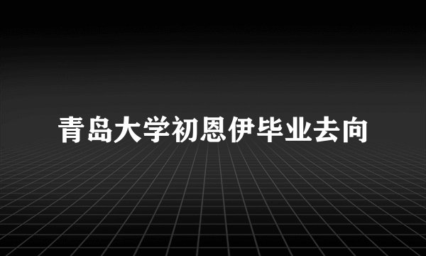 青岛大学初恩伊毕业去向