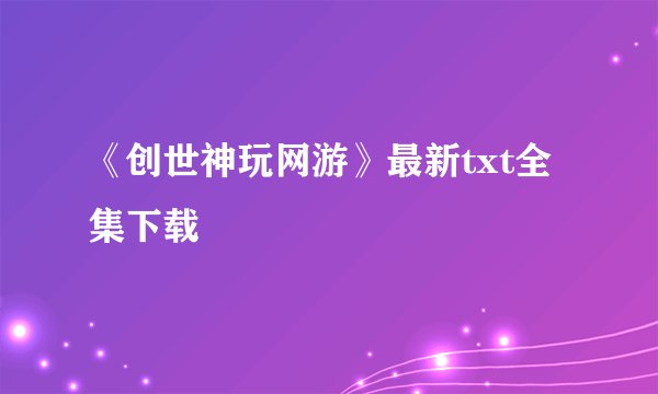 《创世神玩网游》最新txt全集下载