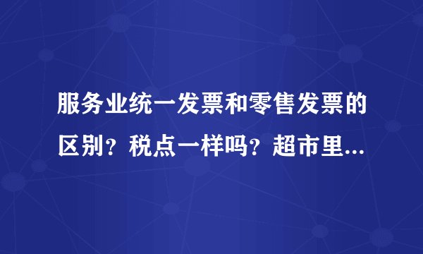 服务业统一发票和零售发票的区别？税点一样吗？超市里两种都有啊？