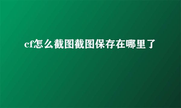 cf怎么截图截图保存在哪里了