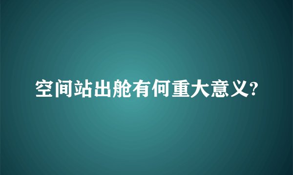 空间站出舱有何重大意义?