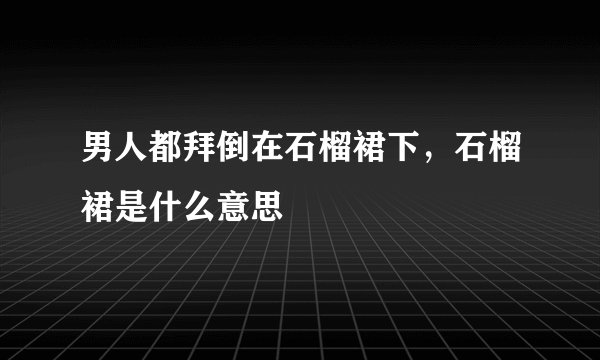 男人都拜倒在石榴裙下，石榴裙是什么意思