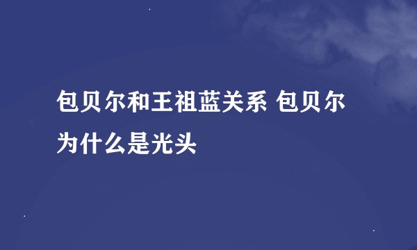 包贝尔和王祖蓝关系 包贝尔为什么是光头