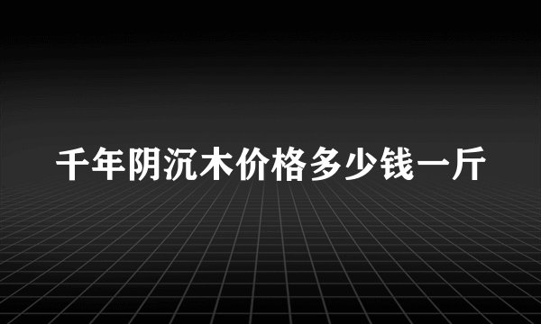 千年阴沉木价格多少钱一斤