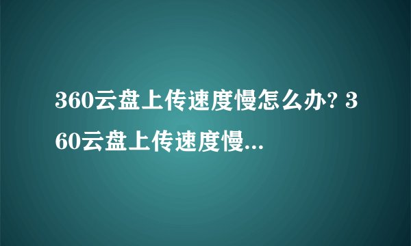 360云盘上传速度慢怎么办? 360云盘上传速度慢的两种解决方法