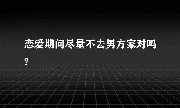 恋爱期间尽量不去男方家对吗?