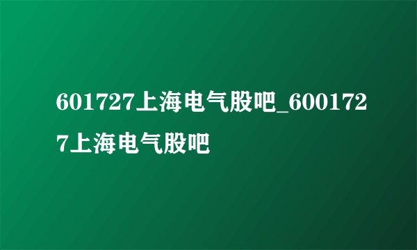 601727上海电气股吧_6001727上海电气股吧