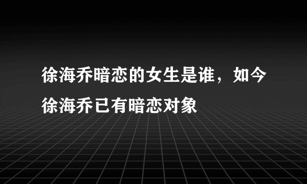 徐海乔暗恋的女生是谁，如今徐海乔已有暗恋对象