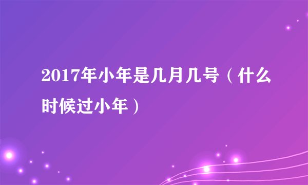 2017年小年是几月几号（什么时候过小年）