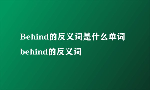 Behind的反义词是什么单词 behind的反义词