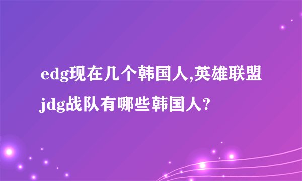 edg现在几个韩国人,英雄联盟jdg战队有哪些韩国人?