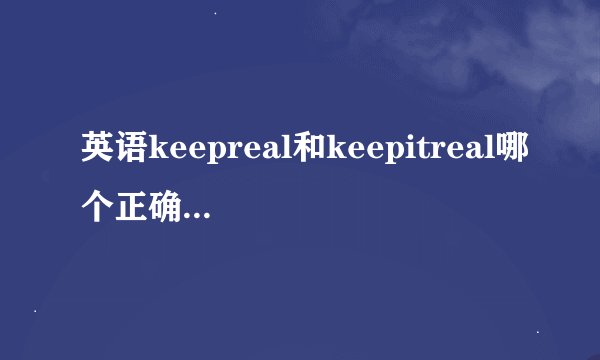 英语keepreal和keepitreal哪个正确,保持真实的意思