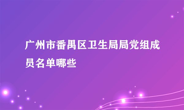 广州市番禺区卫生局局党组成员名单哪些