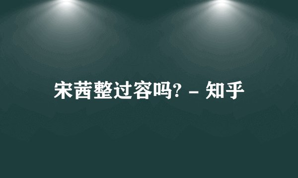宋茜整过容吗? - 知乎