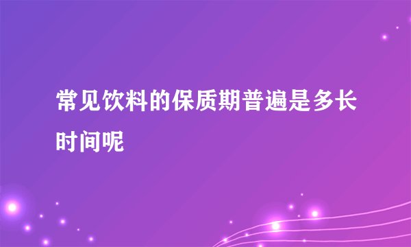 常见饮料的保质期普遍是多长时间呢