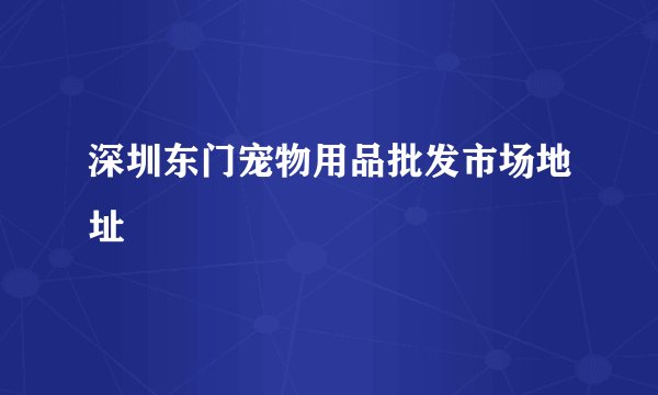 深圳东门宠物用品批发市场地址