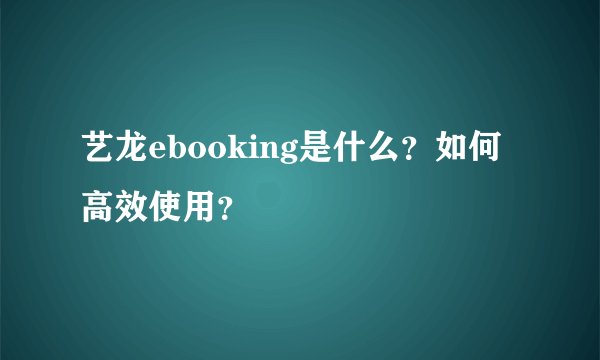 艺龙ebooking是什么？如何高效使用？