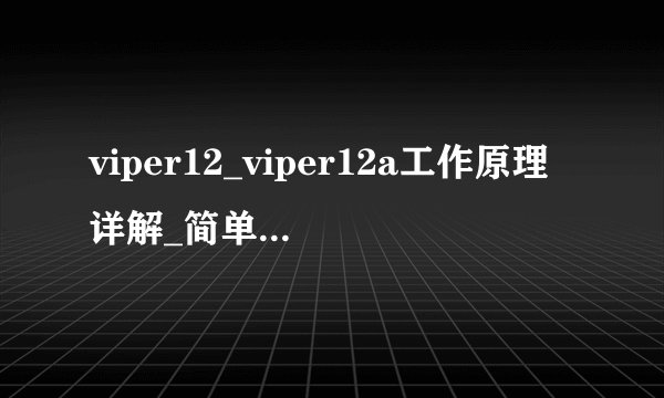 viper12_viper12a工作原理详解_简单viper12a电路图