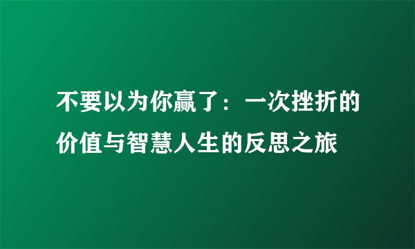 不要以为你赢了：一次挫折的价值与智慧人生的反思之旅