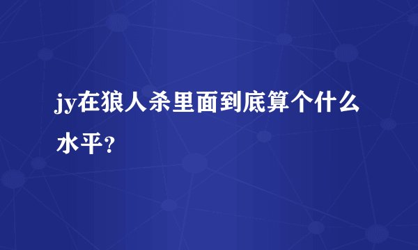 jy在狼人杀里面到底算个什么水平？