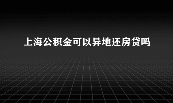 上海公积金可以异地还房贷吗