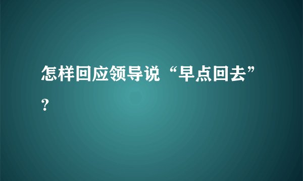 怎样回应领导说“早点回去”?