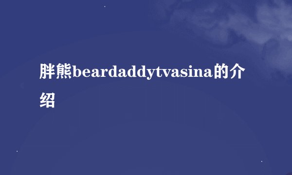 胖熊beardaddytvasina的介绍