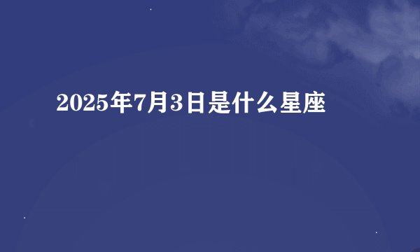 2025年7月3日是什么星座