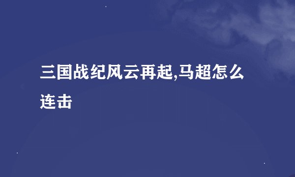 三国战纪风云再起,马超怎么连击