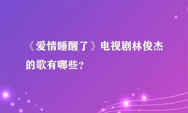 《爱情睡醒了》电视剧林俊杰的歌有哪些？
