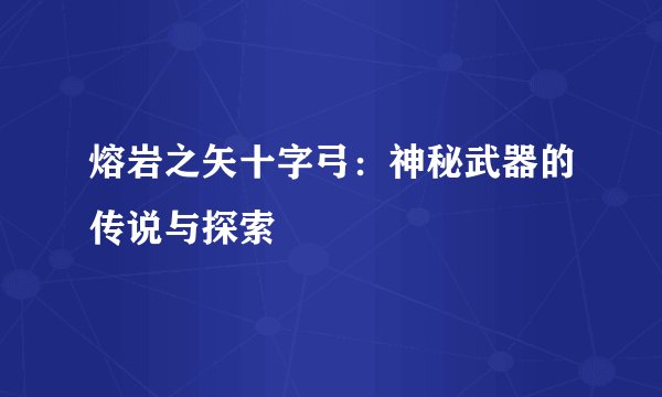 熔岩之矢十字弓：神秘武器的传说与探索