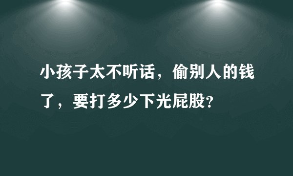 小孩子太不听话，偷别人的钱了，要打多少下光屁股？