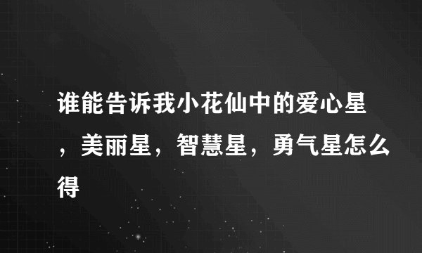谁能告诉我小花仙中的爱心星，美丽星，智慧星，勇气星怎么得