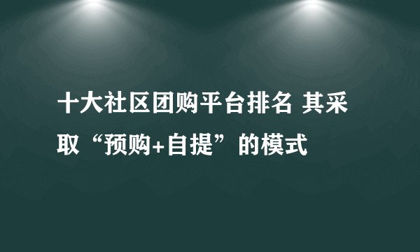 十大社区团购平台排名 其采取“预购+自提”的模式