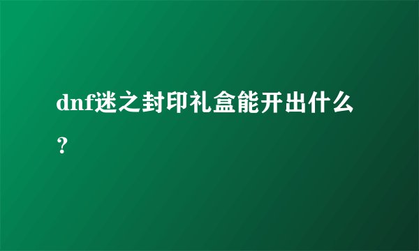 dnf迷之封印礼盒能开出什么？