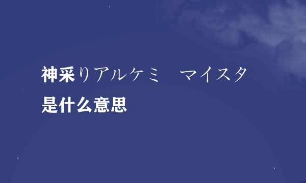 神采りアルケミーマイスター是什么意思