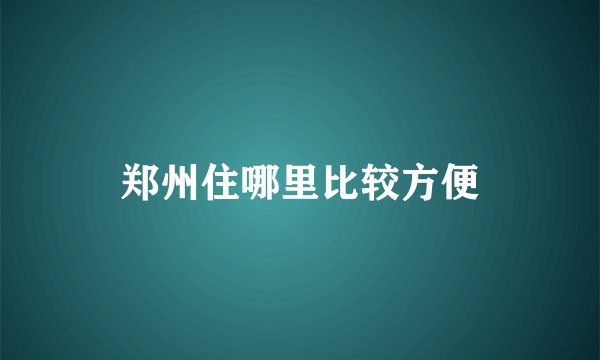 郑州住哪里比较方便