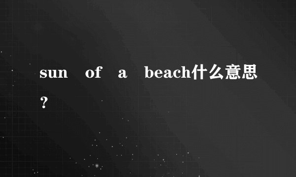 sun of a beach什么意思？