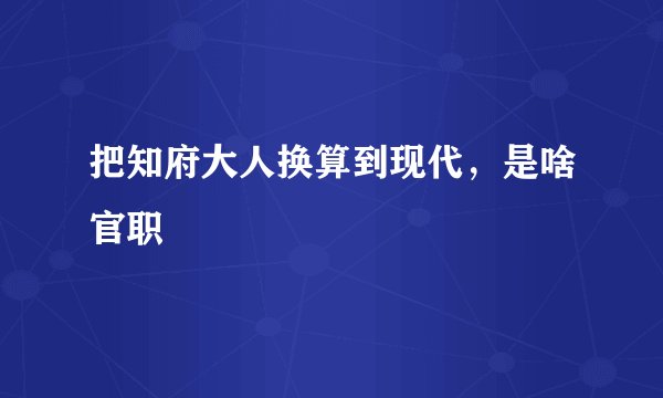 把知府大人换算到现代，是啥官职