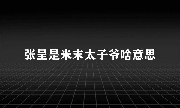 张呈是米末太子爷啥意思