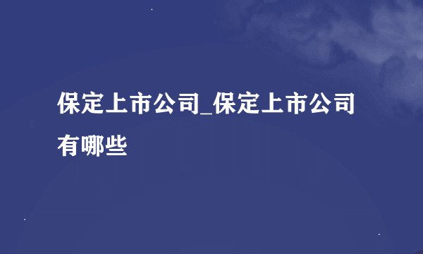 保定上市公司_保定上市公司有哪些
