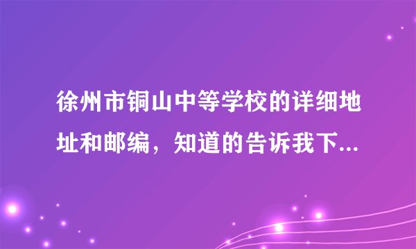 徐州市铜山中等学校的详细地址和邮编,知道的告诉我下,(原铜山职教中心)