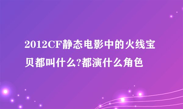 2012CF静态电影中的火线宝贝都叫什么?都演什么角色