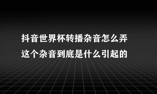 抖音世界杯转播杂音怎么弄 这个杂音到底是什么引起的