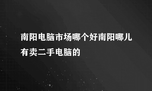 南阳电脑市场哪个好南阳哪儿有卖二手电脑的